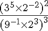 5$ \frac{(3^5 \times 2^{-2})^2}{(9^{-1} \times 2^3)^3} 